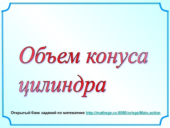 Открытый банк заданий по математике http://mathege.ru:8080/or/ege/Main.action Объем конуса  цилиндра