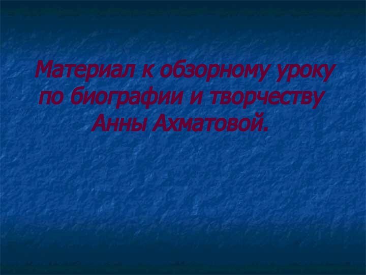 Материал к обзорному уроку по биографии и творчеству Анны Ахматовой.