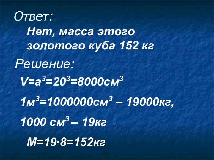 Ответ: Нет, масса этого золотого куба 152 кгРешение:V=a3=203=8000cм31м3=1000000cм3 – 19000кг,1000 cм3 – 19кгM=19∙8=152кг