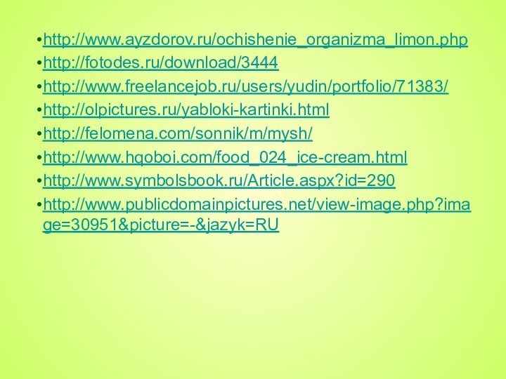 http://www.ayzdorov.ru/ochishenie_organizma_limon.phphttp://fotodes.ru/download/3444http://www.freelancejob.ru/users/yudin/portfolio/71383/http://olpictures.ru/yabloki-kartinki.htmlhttp://felomena.com/sonnik/m/mysh/http://www.hqoboi.com/food_024_ice-cream.htmlhttp://www.symbolsbook.ru/Article.aspx?id=290http://www.publicdomainpictures.net/view-image.php?image=30951&picture=-&jazyk=RU