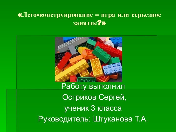 «Лего-конструирование – игра или серьезное занятие?»Работу выполнил Остриков Сергей,ученик 3 классаРуководитель: Штуканова Т.А.
