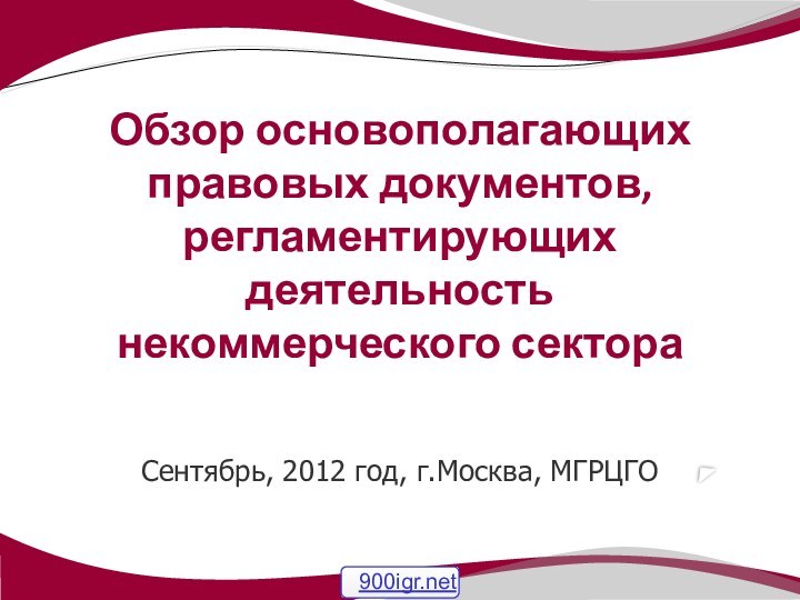 Сентябрь, 2012 год, г.Москва, МГРЦГООбзор основополагающих правовых документов, регламентирующих деятельность некоммерческого сектора