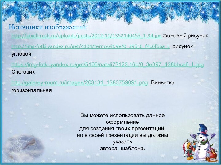 Источники изображений:http://pixelbrush.ru/uploads/posts/2012-11/1352140455_1-34.jpg фоновый рисунокhttp://img-fotki.yandex.ru/get/4104/ternosvit.9e/0_395c6_f4c6f66a_L рисунок угловойhttps://img-fotki.yandex.ru/get/5106/natali73123.16b/0_3e397_438bbce6_L.jpg  Снеговикhttp://galerey-room.ru/images/203131_1383759091.png Виньетка горизонтальная Вы можете