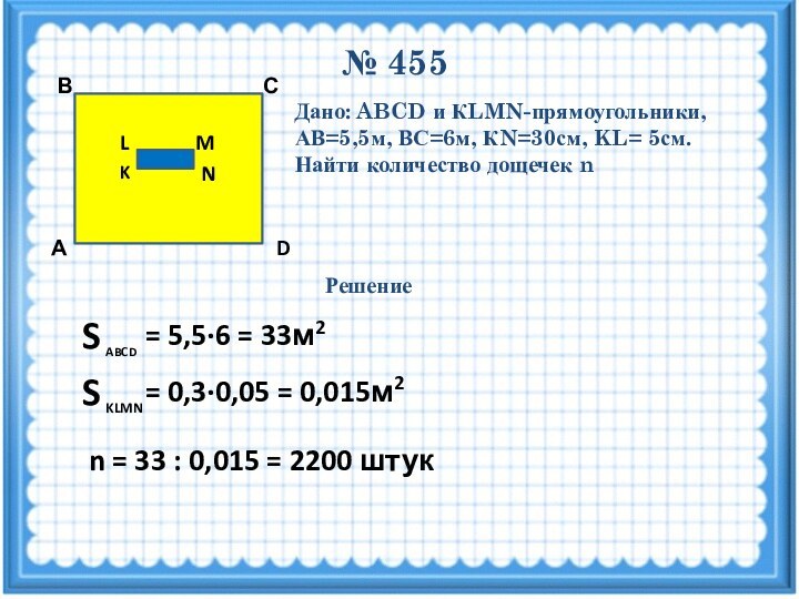 № 455MNKLDСВАДано: ABCD и КLMN-прямоугольники, АВ=5,5м, ВС=6м, КN=30см, KL= 5см.Найти количество дощечек