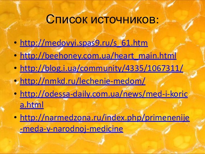 Список источников:http://medovyi.spas9.ru/s_61.htmhttp://beehoney.com.ua/heart_main.htmlhttp://blog.i.ua/community/4335/1067311/http://nmkd.ru/lechenie-medom/http://odessa-daily.com.ua/news/med-i-korica.htmlhttp://narmedzona.ru/index.php/primenenije-meda-v-narodnoj-medicine