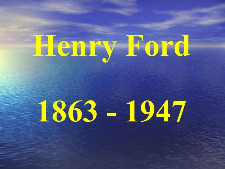 Henry Ford1863 - 1947