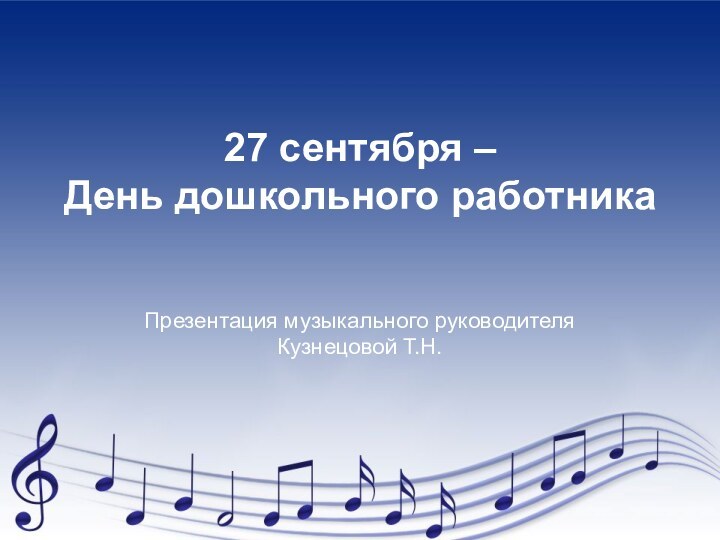 27 сентября –  День дошкольного работникаПрезентация музыкального руководителя Кузнецовой Т.Н.