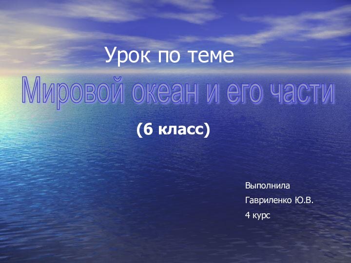 (6 класс)Урок по темеМировой океан и его части ВыполнилаГавриленко Ю.В.4 курс