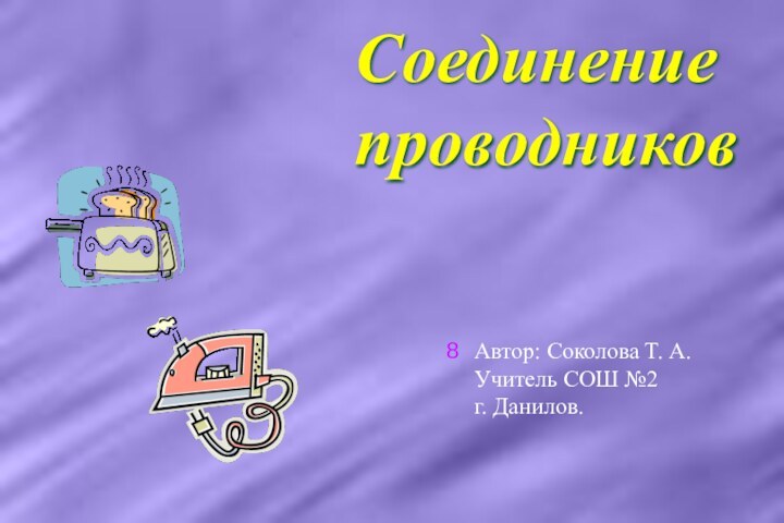 Соединение проводниковАвтор: Соколова Т. А. Учитель СОШ №2     г. Данилов.