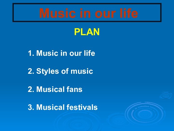 Music in our lifePLAN1. Music in our life2. Styles of music2. Musical fans3. Musical festivals