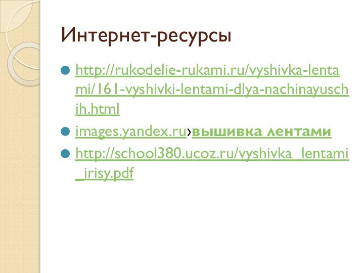 Интернет-ресурсыhttp://rukodelie-rukami.ru/vyshivka-lentami/161-vyshivki-lentami-dlya-nachinayuschih.htmlimages.yandex.ru›вышивка лентамиhttp://school380.ucoz.ru/vyshivka_lentami_irisy.pdf