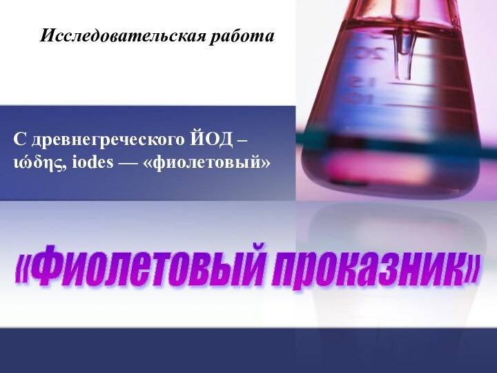 «Фиолетовый проказник» Исследовательская работаС древнегреческого ЙОД – ιώδης, iodes — «фиолетовый»