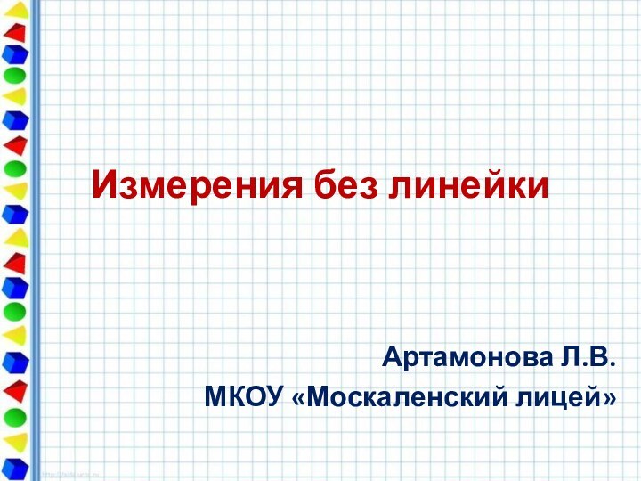 Измерения без линейкиАртамонова Л.В.МКОУ «Москаленский лицей»