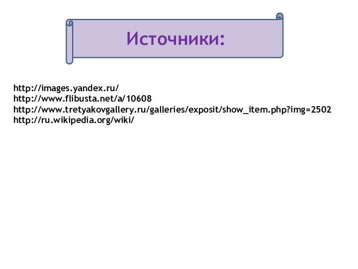 http://images.yandex.ru/ http://www.flibusta.net/a/10608 http://www.tretyakovgallery.ru/galleries/exposit/show_item.php?img=2502http://ru.wikipedia.org/wiki/Источники: