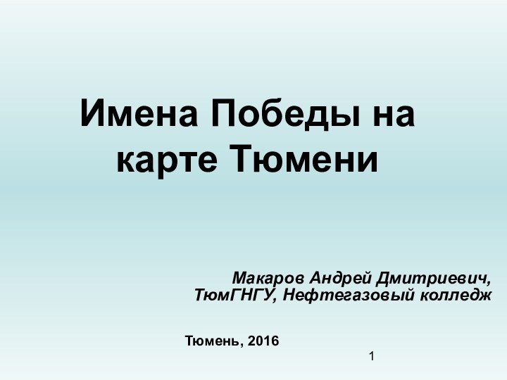 Имена Победы на карте ТюмениМакаров Андрей Дмитриевич,ТюмГНГУ, Нефтегазовый колледж Тюмень, 2016
