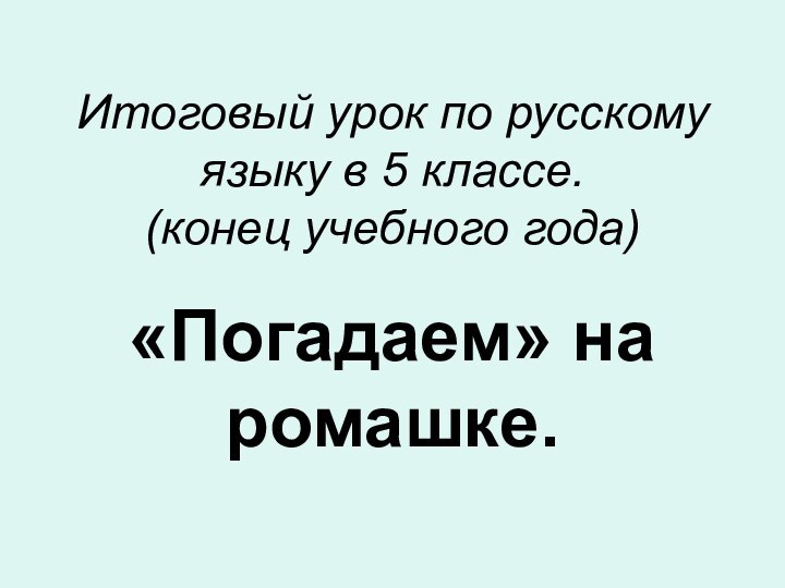 Итоговый урок по русскому языку в 5 классе. (конец учебного года)«Погадаем» на ромашке.