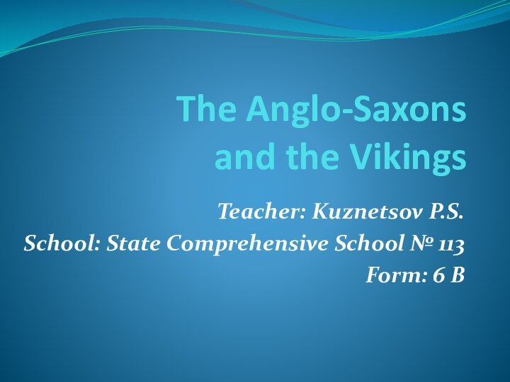 The Anglo-Saxons  and the VikingsTeacher: Kuznetsov P.S.School: State Comprehensive School № 113Form: 6 B