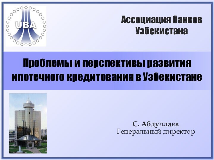 Проблемы и перспективы развития ипотечного кредитования в Узбекистане С. Абдуллаев Генеральный директорАссоциация банков Узбекистана