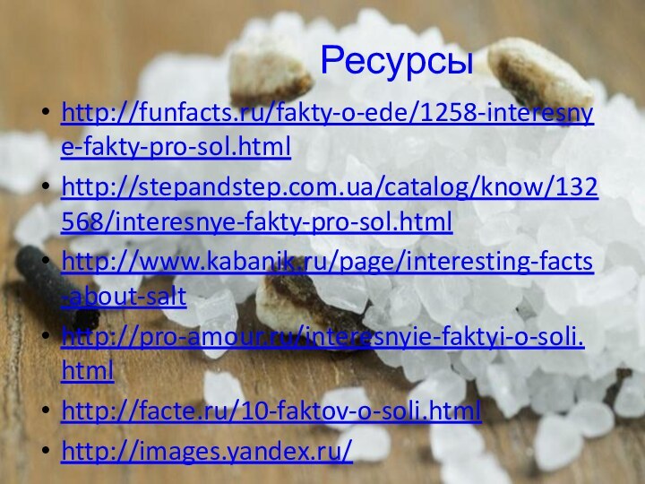 Ресурсыhttp://funfacts.ru/fakty-o-ede/1258-interesnye-fakty-pro-sol.htmlhttp://stepandstep.com.ua/catalog/know/132568/interesnye-fakty-pro-sol.htmlhttp://www.kabanik.ru/page/interesting-facts-about-salthttp://pro-amour.ru/interesnyie-faktyi-o-soli.htmlhttp://facte.ru/10-faktov-o-soli.htmlhttp://images.yandex.ru/