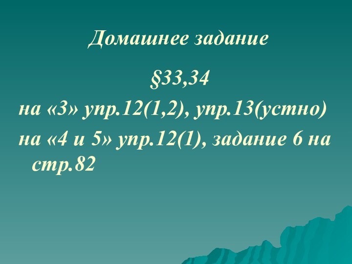 Домашнее задание§33,34на «3» упр.12(1,2), упр.13(устно)на «4 и 5» упр.12(1), задание 6 на стр.82