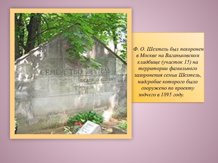 Ф. О. Шехтель был похоронен в Москве на Ваганьковском кладбище (участок 15) на территории