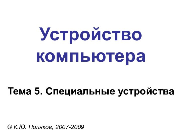 Устройство компьютера© К.Ю. Поляков, 2007-2009Тема 5. Специальные устройства