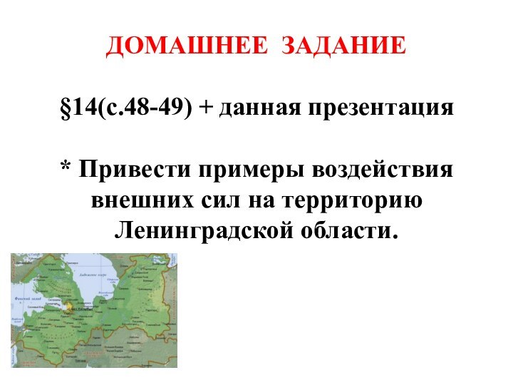 ДОМАШНЕЕ ЗАДАНИЕ§14(с.48-49) + данная презентация* Привести примеры воздействия внешних сил на территорию Ленинградской области.