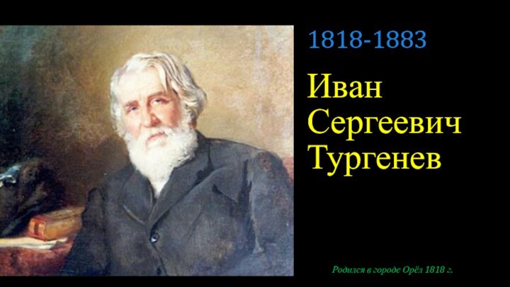 Иван Сергеевич ТургеневРодился в городе Орёл 1818 г.1818-1883