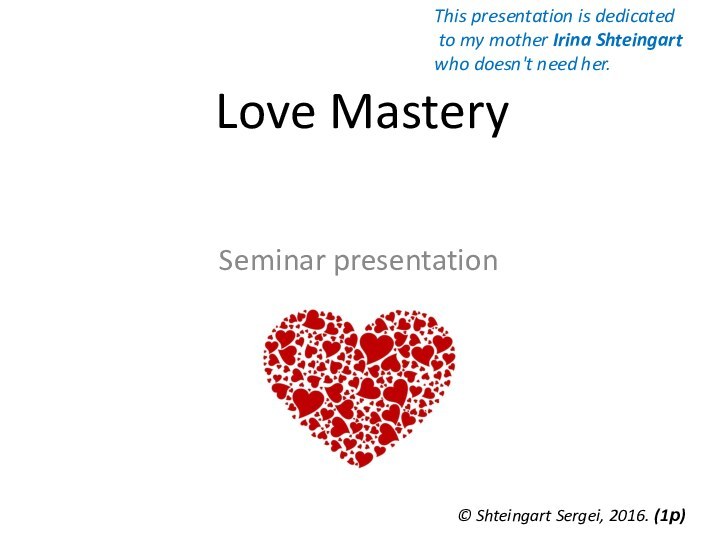 Love MasterySeminar presentation© Shteingart Sergei, 2016. (1р)This presentation is dedicated to my
