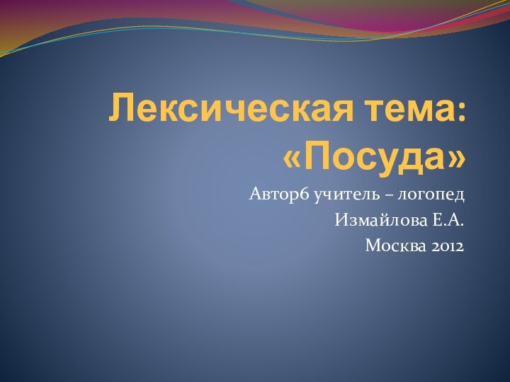 Лексическая тема: «Посуда»Автор6 учитель – логопедИзмайлова Е.А.Москва 2012