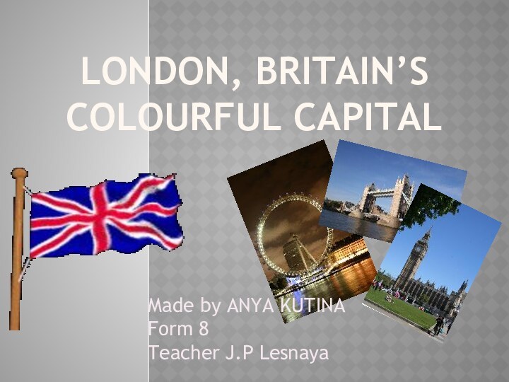 London, Britain’s colourful capitalMade by ANYA KUTINA Form 8Teacher J.P Lesnaya
