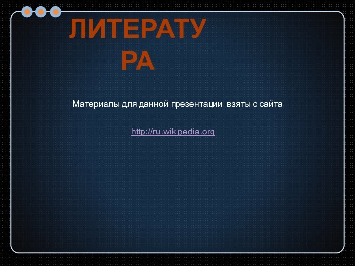 Литератураhttp://ru.wikipedia.orgМатериалы для данной презентации взяты с сайта