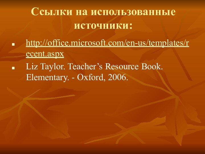 Ссылки на использованные  источники: http://office.microsoft.com/en-us/templates/recent.aspx Liz Taylor. Teacher’s Resource Book. Elementary. - Oxford, 2006.