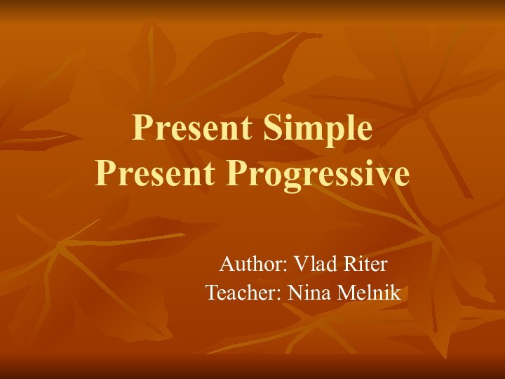 Present Simple Present ProgressiveAuthor: Vlad RiterTeacher: Nina Melnik