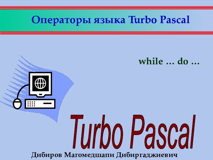 Операторы языка Turbo Pascal while … do …Дибиров Магомедшапи Дибиргаджиевич
