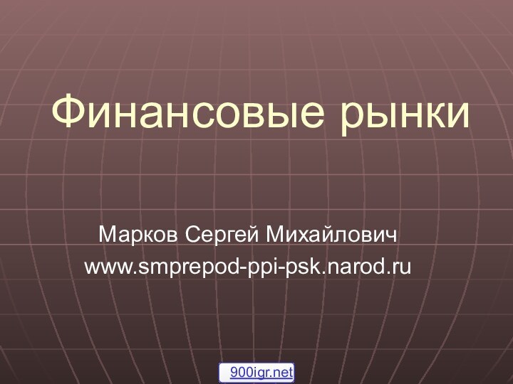 Финансовые рынкиМарков Сергей Михайловичwww.smprepod-ppi-psk.narod.ru