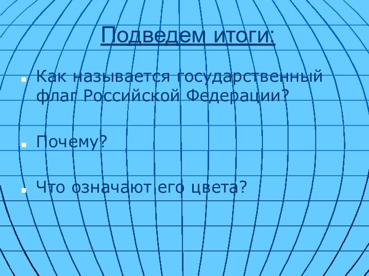 Подведем итоги:Как называется государственный флаг Российской Федерации?Почему?Что означают его цвета?