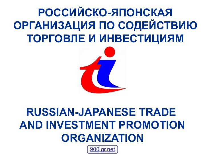 РОССИЙСКО-ЯПОНСКАЯ ОРГАНИЗАЦИЯ ПО СОДЕЙСТВИЮ ТОРГОВЛЕ И ИНВЕСТИЦИЯМRUSSIAN-JAPANESE TRADE AND INVESTMENT PROMOTION ORGANIZATION