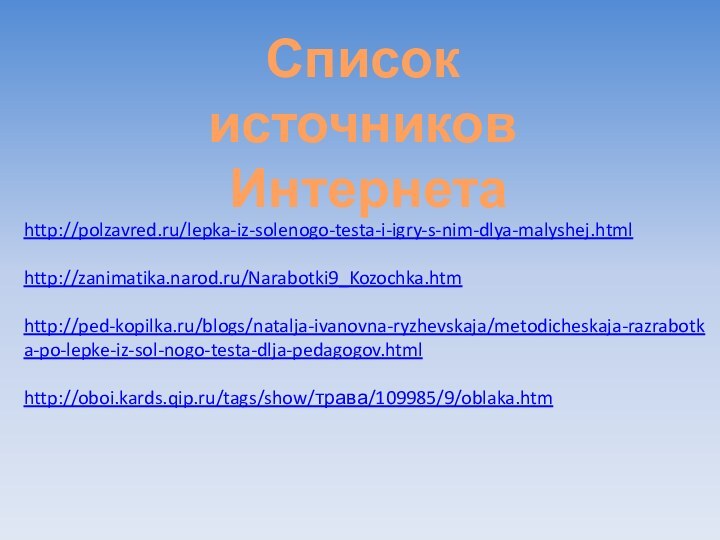 http://polzavred.ru/lepka-iz-solenogo-testa-i-igry-s-nim-dlya-malyshej.htmlhttp://zanimatika.narod.ru/Narabotki9_Kozochka.htmhttp://ped-kopilka.ru/blogs/natalja-ivanovna-ryzhevskaja/metodicheskaja-razrabotka-po-lepke-iz-sol-nogo-testa-dlja-pedagogov.htmlhttp://oboi.kards.qip.ru/tags/show/трава/109985/9/oblaka.htmСписок источников Интернета