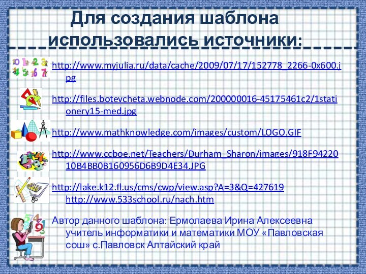Для создания шаблона использовались источники:http://www.myjulia.ru/data/cache/2009/07/17/152778_2266-0x600.jpghttp://files.botevcheta.webnode.com/200000016-45175461c2/1stationery15-med.jpghttp://www.mathknowledge.com/images/custom/LOGO.GIFhttp://www.ccboe.net/Teachers/Durham_Sharon/images/918F9422010B4BB0B160956D6B9D4E34.JPGhttp://lake.k12.fl.us/cms/cwp/view.asp?A=3&Q=427619 http://www.533school.ru/nach.htm Автор данного шаблона: Ермолаева Ирина Алексеевна
