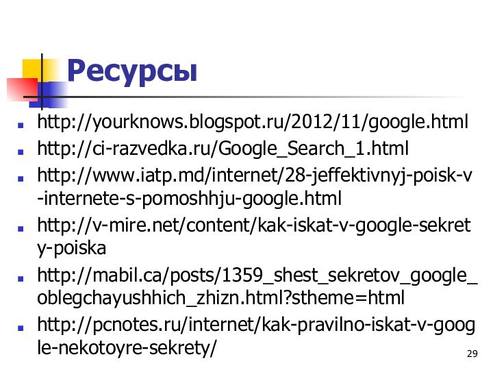 Ресурсы http://yourknows.blogspot.ru/2012/11/google.htmlhttp://ci-razvedka.ru/Google_Search_1.htmlhttp://www.iatp.md/internet/28-jeffektivnyj-poisk-v-internete-s-pomoshhju-google.htmlhttp://v-mire.net/content/kak-iskat-v-google-sekrety-poiskahttp://mabil.ca/posts/1359_shest_sekretov_google_oblegchayushhich_zhizn.html?stheme=htmlhttp://pcnotes.ru/internet/kak-pravilno-iskat-v-google-nekotoyre-sekrety/