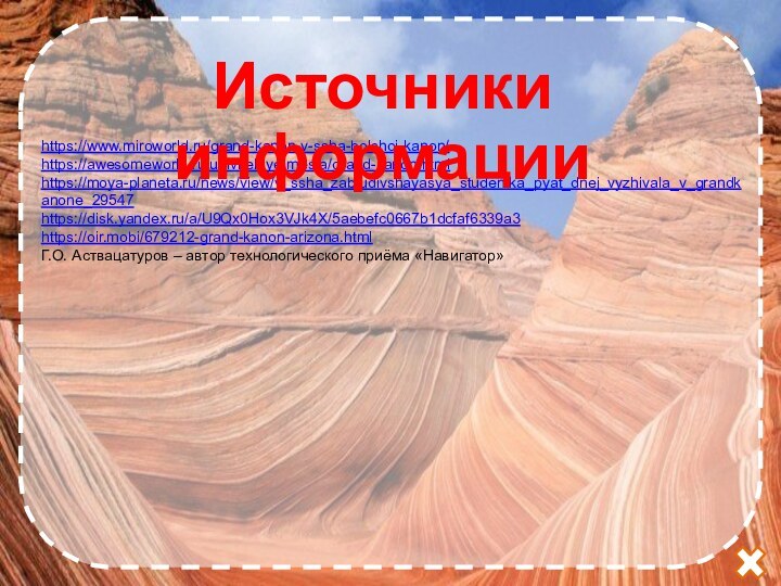 https://www.miroworld.ru/grand-kanon-v-ssha-bolshoj-kanon/https://awesomeworld.ru/udivitelnye-mesta/grand-kanon.htmlhttps://moya-planeta.ru/news/view/v_ssha_zabludivshayasya_studentka_pyat_dnej_vyzhivala_v_grandkanone_29547https://disk.yandex.ru/a/U9Qx0Hox3VJk4X/5aebefc0667b1dcfaf6339a3https://oir.mobi/679212-grand-kanon-arizona.htmlГ.О. Аствацатуров – автор технологического приёма «Навигатор»Источники информации