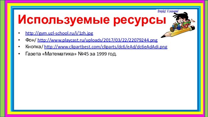 Используемые ресурсыhttp://gym.uzl-school.ru/i/1zh.jpgФон/ http://www.playcast.ru/uploads/2017/03/22/22079244.pngКнопка/ http://www.clipartbest.com/cliparts/dc6/eAd/dc6eAdAdi.png  Газета «Математика» №45 за 1999 год.