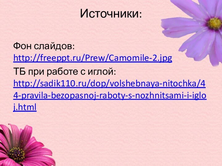 Источники: Фон слайдов: http://freeppt.ru/Prew/Camomile-2.jpgТБ при работе с иглой: http://sadik110.ru/dop/volshebnaya-nitochka/44-pravila-bezopasnoj-raboty-s-nozhnitsami-i-igloj.html