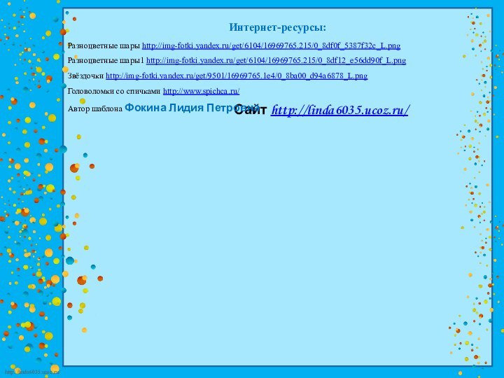 Интернет-ресурсы:Разноцветные шары http://img-fotki.yandex.ru/get/6104/16969765.215/0_8df0f_5387f32c_L.png Разноцветные шары1 http://img-fotki.yandex.ru/get/6104/16969765.215/0_8df12_e56dd90f_L.png Звёздочки http://img-fotki.yandex.ru/get/9501/16969765.1e4/0_8ba00_d94a6878_L.png Головоломки со спичками http://www.spichca.ru/