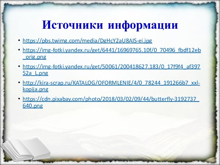Источники информацииhttps://pbs.twimg.com/media/DgHcY2aU8AIS-ei.jpghttps://img-fotki.yandex.ru/get/6441/16969765.10f/0_70496_fbdf12eb_orig.pnghttps://img-fotki.yandex.ru/get/50061/200418627.183/0_17f9f4_af39752a_L.pnghttp://kira-scrap.ru/KATALOG/OFORMLENIE/4/0_78244_191266b7_xxl-kopija.pnghttps://cdn.pixabay.com/photo/2018/03/02/09/44/butterfly-3192737_640.png