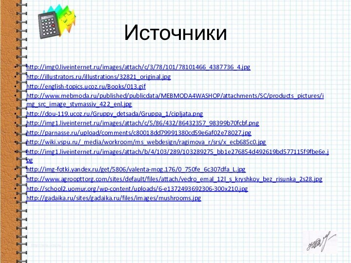 Источники http://img0.liveinternet.ru/images/attach/c/3/78/101/78101466_4387736_4.jpghttp://illustrators.ru/illustrations/32821_original.jpghttp://english-topics.ucoz.ru/Books/013.gifhttp://www.mebmoda.ru/published/publicdata/MEBMODA4WASHOP/attachments/SC/products_pictures/img_src_image_stymassiv_422_enl.jpghttp://dou-119.ucoz.ru/Gruppy_detsada/Gruppa_1/cipljata.pnghttp://img1.liveinternet.ru/images/attach/c/5/86/432/86432357_98399b70fcbf.pnghttp://parnasse.ru/upload/comments/c80018dd79991380cd59e6af02e78027.jpghttp://wiki.vspu.ru/_media/workroom/ms_webdesign/ragimova_r/srs/x_ecb685c0.jpghttp://img1.liveinternet.ru/images/attach/b/4/103/289/103289275_bb1e276854d492619bd577115f9fbe6e.jpghttp://img-fotki.yandex.ru/get/5806/valenta-mog.176/0_750fe_6c307dfa_L.jpghttp://www.agroopttorg.com/sites/default/files/attach/vedro_emal_12l_s_kryshkoy_bez_risunka_2s28.jpghttp://school2.uomur.org/wp-content/uploads/6-e1372493692306-300x210.jpghttp://gadaika.ru/sites/gadaika.ru/files/images/mushrooms.jpg