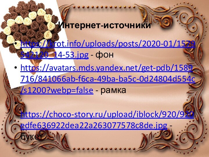 Интернет-источникиhttps://krot.info/uploads/posts/2020-01/1579542120_14-53.jpg - фонhttps://avatars.mds.yandex.net/get-pdb/1589716/841066ab-f6ca-49ba-ba5c-0d24804d554c/s1200?webp=false - рамка https://choco-story.ru/upload/iblock/920/920edfe636922dea22a263077578c8de.jpg - букет