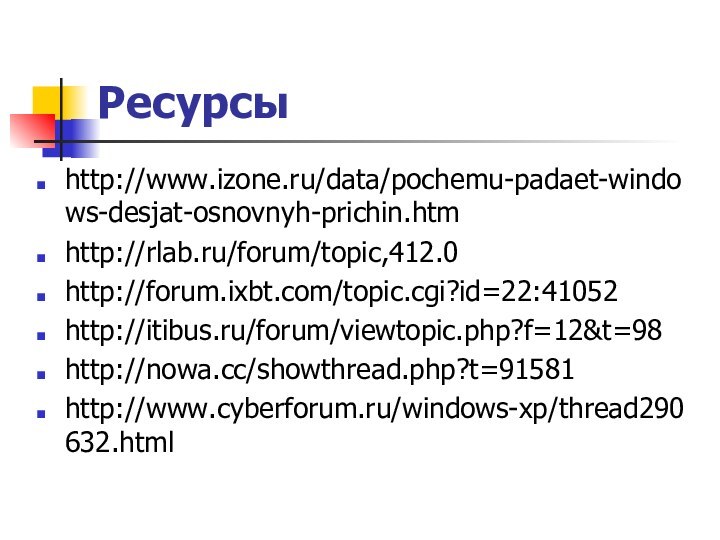 Ресурсыhttp://www.izone.ru/data/pochemu-padaet-windows-desjat-osnovnyh-prichin.htmhttp://rlab.ru/forum/topic,412.0http://forum.ixbt.com/topic.cgi?id=22:41052http://itibus.ru/forum/viewtopic.php?f=12&t=98http://nowa.cc/showthread.php?t=91581http://www.cyberforum.ru/windows-xp/thread290632.html