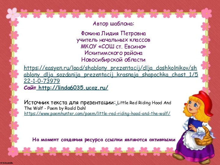 На момент создания ресурса ссылки являются активнымиhttps://easyen.ru/load/shablony_prezentacij/dlja_doshkolnikov/shablony_dlja_sozdanija_prezentacij_krasnaja_shapochka_chast_1/522-1-0-73979Сайт http://linda6035.ucoz.ru/  Источник текста для